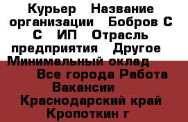 Курьер › Название организации ­ Бобров С.С., ИП › Отрасль предприятия ­ Другое › Минимальный оклад ­ 15 000 - Все города Работа » Вакансии   . Краснодарский край,Кропоткин г.